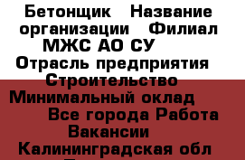 Бетонщик › Название организации ­ Филиал МЖС АО СУ-155 › Отрасль предприятия ­ Строительство › Минимальный оклад ­ 40 000 - Все города Работа » Вакансии   . Калининградская обл.,Приморск г.